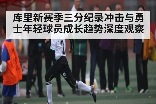 库里新赛季三分纪录冲击与勇士年轻球员成长趋势深度观察