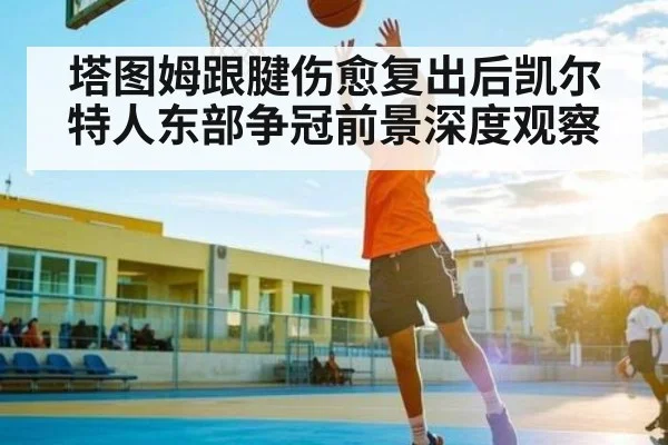 塔图姆跟腱伤愈复出后凯尔特人东部争冠前景深度观察