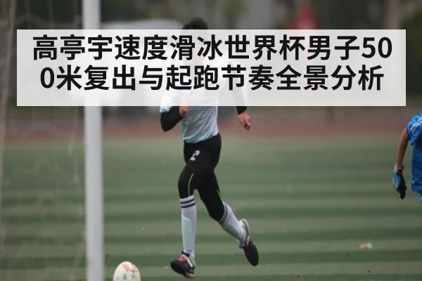 高亭宇速度滑冰世界杯男子500米复出与起跑节奏全景分析