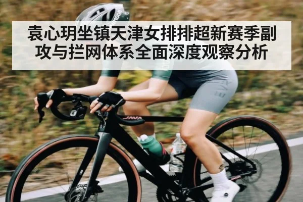 袁心玥坐镇天津女排排超新赛季副攻与拦网体系全面深度观察分析