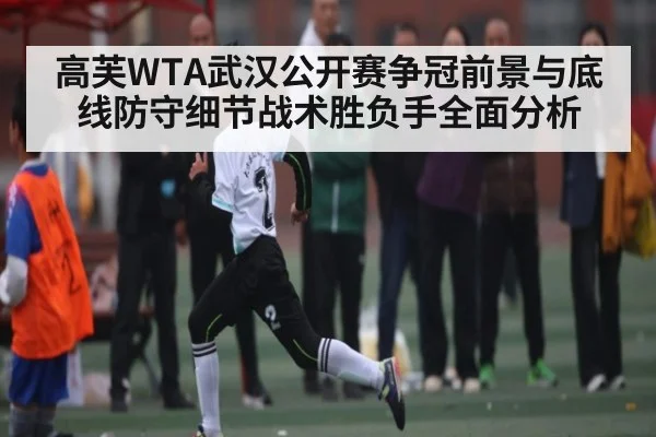 高芙WTA武汉公开赛争冠前景与底线防守细节战术胜负手全面分析